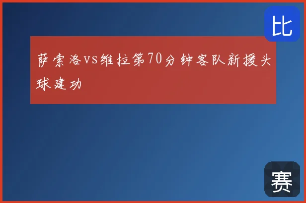 萨索洛vs维拉第70分钟客队新援头球建功