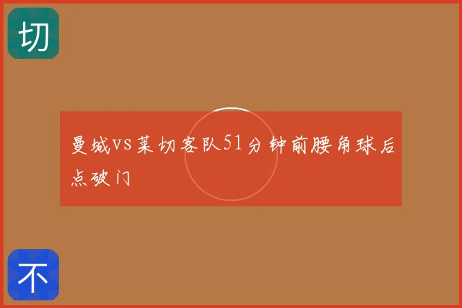 曼城vs莱切客队51分钟前腰角球后点破门