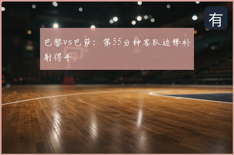 巴黎vs巴萨:第55分钟客队边锋补射得手