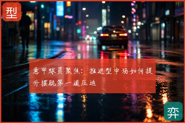 意甲球员聚焦：推进型中场如何提升摆脱第一道压迫