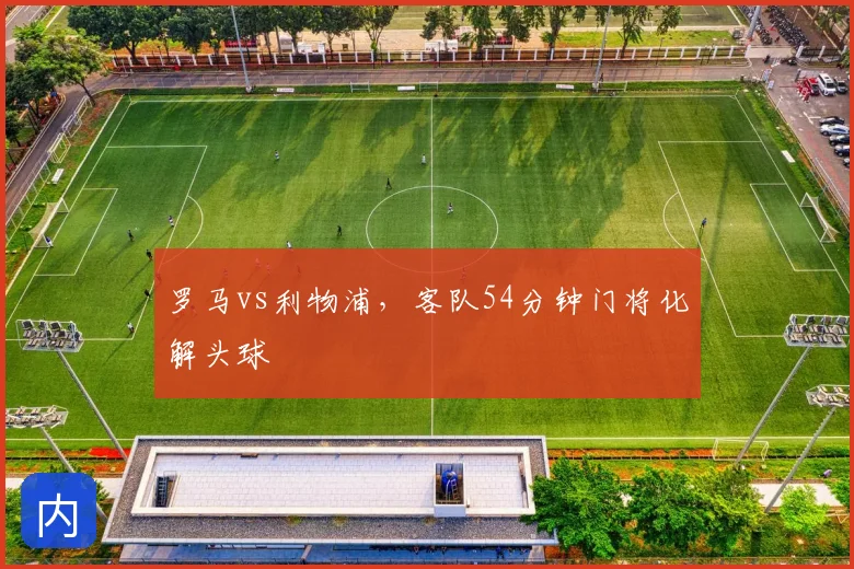 罗马vs利物浦，客队54分钟门将化解头球