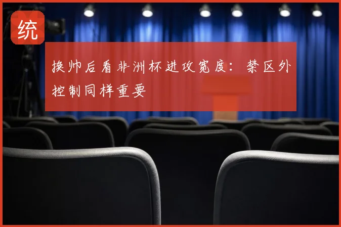 换帅后看非洲杯进攻宽度：禁区外控制同样重要
