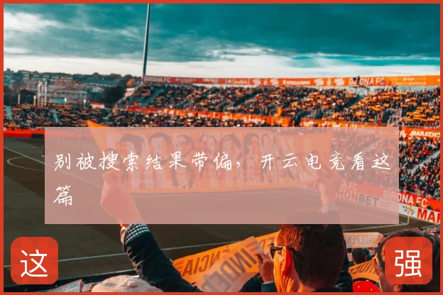 别被搜索结果带偏，开云电竞看这篇